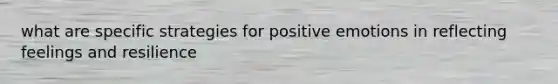 what are specific strategies for positive emotions in reflecting feelings and resilience