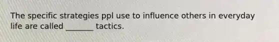 The specific strategies ppl use to influence others in everyday life are called _______ tactics.