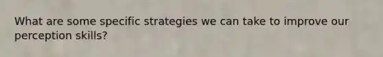 What are some specific strategies we can take to improve our perception skills?