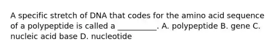 A specific stretch of DNA that codes for the amino acid sequence of a polypeptide is called a __________. A. polypeptide B. gene C. nucleic acid base D. nucleotide