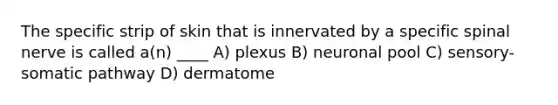 The specific strip of skin that is innervated by a specific spinal nerve is called a(n) ____ A) plexus B) neuronal pool C) sensory-somatic pathway D) dermatome