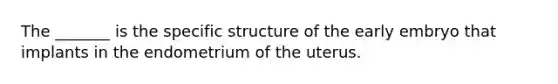 The _______ is the specific structure of the early embryo that implants in the endometrium of the uterus.