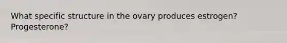 What specific structure in the ovary produces estrogen? Progesterone?