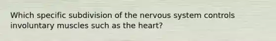 Which specific subdivision of the <a href='https://www.questionai.com/knowledge/kThdVqrsqy-nervous-system' class='anchor-knowledge'>nervous system</a> controls involuntary muscles such as <a href='https://www.questionai.com/knowledge/kya8ocqc6o-the-heart' class='anchor-knowledge'>the heart</a>?