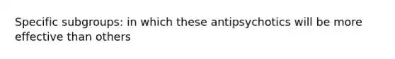 Specific subgroups: in which these antipsychotics will be more effective than others