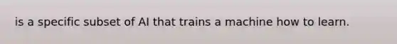 is a specific subset of AI that trains a machine how to learn.