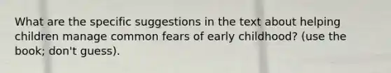 What are the specific suggestions in the text about helping children manage common fears of early childhood? (use the book; don't guess).