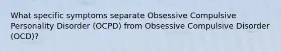 What specific symptoms separate Obsessive Compulsive Personality Disorder (OCPD) from Obsessive Compulsive Disorder (OCD)?