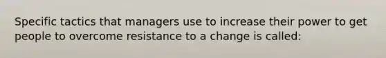 Specific tactics that managers use to increase their power to get people to overcome resistance to a change is called: