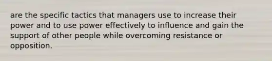 are the specific tactics that managers use to increase their power and to use power effectively to influence and gain the support of other people while overcoming resistance or opposition.