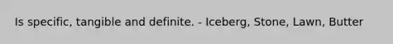 Is specific, tangible and definite. - Iceberg, Stone, Lawn, Butter