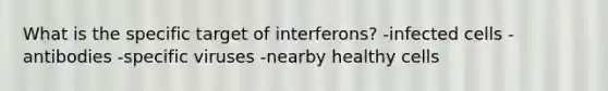 What is the specific target of interferons? -infected cells -antibodies -specific viruses -nearby healthy cells