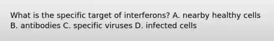 What is the specific target of interferons? A. nearby healthy cells B. antibodies C. specific viruses D. infected cells