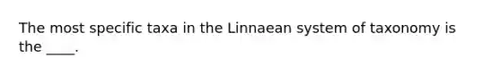 The most specific taxa in the Linnaean system of taxonomy is the ____.