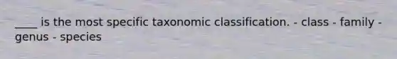 ____ is the most specific taxonomic classification. - class - family - genus - species