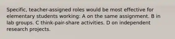 Specific, teacher-assigned roles would be most effective for elementary students working: A on the same assignment. B in lab groups. C think-pair-share activities. D on independent research projects.