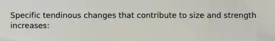 Specific tendinous changes that contribute to size and strength increases:
