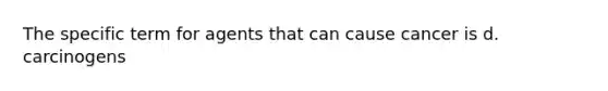 The specific term for agents that can cause cancer is d. carcinogens