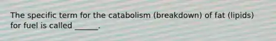 The specific term for the catabolism (breakdown) of fat (lipids) for fuel is called ______.