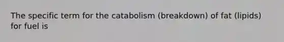 The specific term for the catabolism (breakdown) of fat (lipids) for fuel is