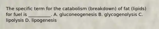 The specific term for the catabolism (breakdown) of fat (lipids) for fuel is __________. A. gluconeogenesis B. glycogenolysis C. lipolysis D. lipogenesis