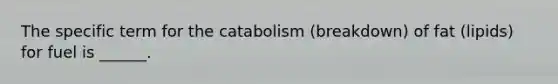 The specific term for the catabolism (breakdown) of fat (lipids) for fuel is ______.