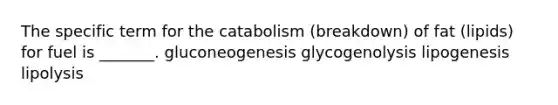 The specific term for the catabolism (breakdown) of fat (lipids) for fuel is _______. gluconeogenesis glycogenolysis lipogenesis lipolysis