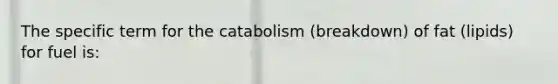 The specific term for the catabolism (breakdown) of fat (lipids) for fuel is: