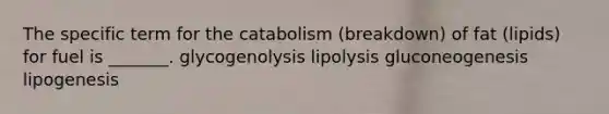 The specific term for the catabolism (breakdown) of fat (lipids) for fuel is _______. glycogenolysis lipolysis gluconeogenesis lipogenesis