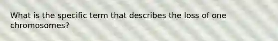 What is the specific term that describes the loss of one chromosomes?