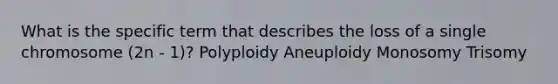 What is the specific term that describes the loss of a single chromosome (2n - 1)? Polyploidy Aneuploidy Monosomy Trisomy