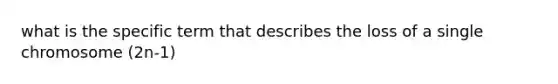 what is the specific term that describes the loss of a single chromosome (2n-1)