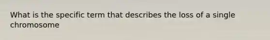 What is the specific term that describes the loss of a single chromosome