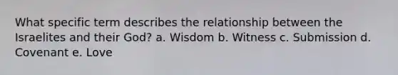 What specific term describes the relationship between the Israelites and their God? a. Wisdom b. Witness c. Submission d. Covenant e. Love