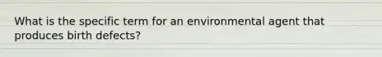 What is the specific term for an environmental agent that produces birth defects?