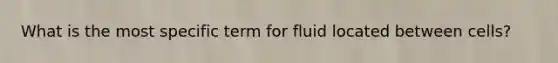 What is the most specific term for fluid located between cells?