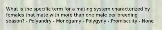 What is the specific term for a mating system characterized by females that mate with more than one male per breeding season? - Polyandry - Monogamy - Polygyny - Promiscuity - None