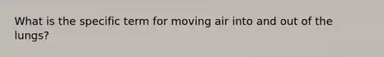 What is the specific term for moving air into and out of the lungs?