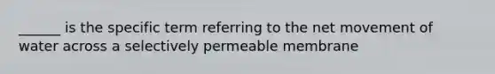 ______ is the specific term referring to the net movement of water across a selectively permeable membrane