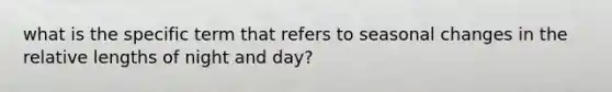 what is the specific term that refers to seasonal changes in the relative lengths of night and day?