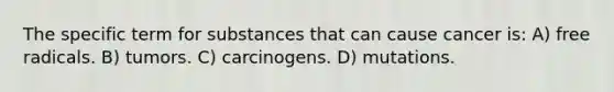 The specific term for substances that can cause cancer is: A) free radicals. B) tumors. C) carcinogens. D) mutations.