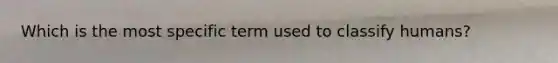 Which is the most specific term used to classify humans?