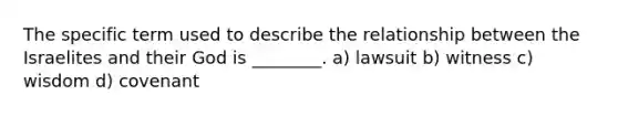 The specific term used to describe the relationship between the Israelites and their God is ________. a) lawsuit b) witness c) wisdom d) covenant