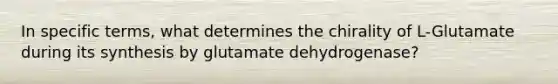 In specific terms, what determines the chirality of L-Glutamate during its synthesis by glutamate dehydrogenase?