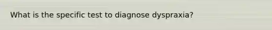 What is the specific test to diagnose dyspraxia?