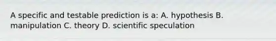 A specific and testable prediction is a: A. hypothesis B. manipulation C. theory D. scientific speculation