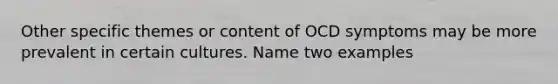 Other specific themes or content of OCD symptoms may be more prevalent in certain cultures. Name two examples