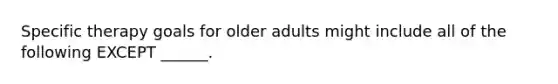 Specific therapy goals for older adults might include all of the following EXCEPT ______.