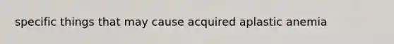 specific things that may cause acquired aplastic anemia