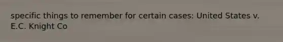 specific things to remember for certain cases: United States v. E.C. Knight Co